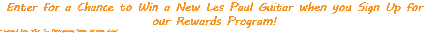 Enter for a Chance to Win a New Les Paul Guitar when you Sign Up for our Rewards Program! * Limited Time Offer. See Participating Storre for more detail.